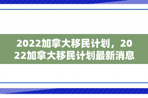 2022加拿大移民计划，2022加拿大移民计划最新消息
