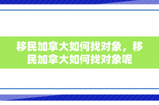 移民加拿大如何找对象，移民加拿大如何找对象呢