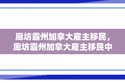 廊坊霸州加拿大雇主移民，廊坊霸州加拿大雇主移民中介电话