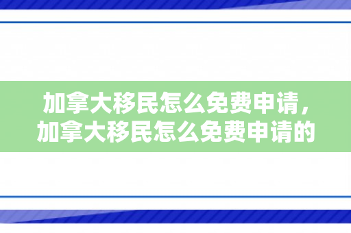 加拿大移民怎么免费申请，加拿大移民怎么免费申请的