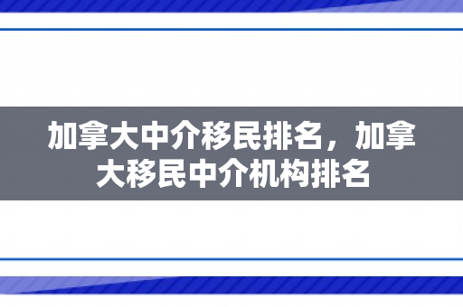 加拿大中介移民排名，加拿大移民中介机构排名