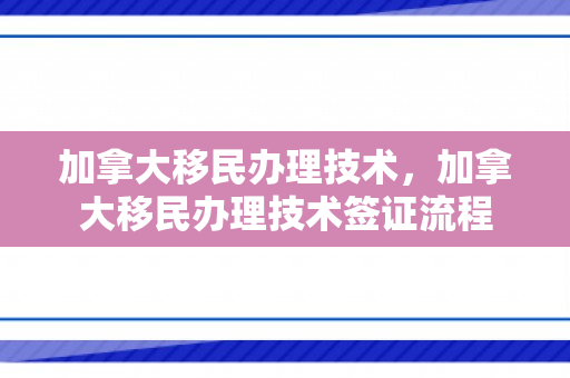 加拿大移民办理技术，加拿大移民办理技术签证流程