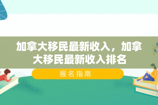 加拿大移民最新收入，加拿大移民最新收入排名