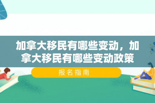 加拿大移民有哪些变动，加拿大移民有哪些变动政策