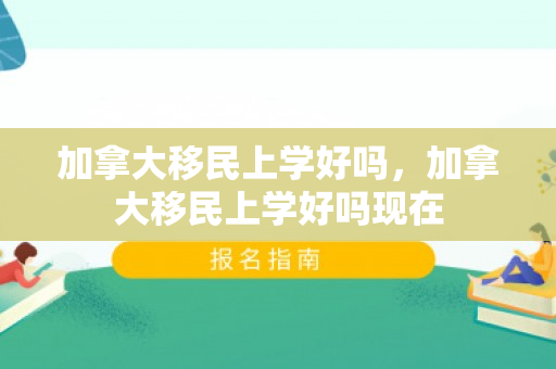 加拿大移民上学好吗，加拿大移民上学好吗现在