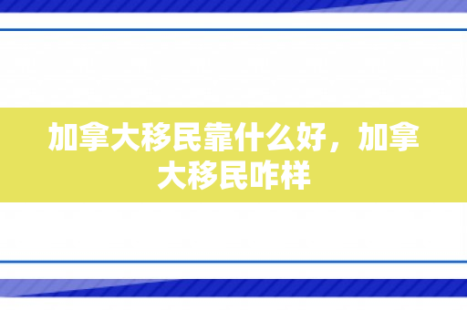 加拿大移民靠什么好，加拿大移民咋样