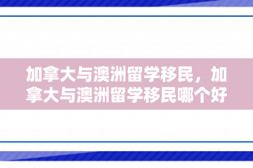 加拿大与澳洲留学移民，加拿大与澳洲留学移民哪个好