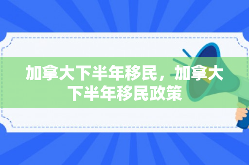 加拿大下半年移民，加拿大下半年移民政策