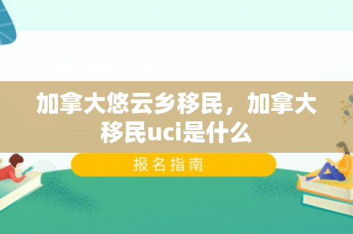 加拿大悠云乡移民，加拿大移民uci是什么