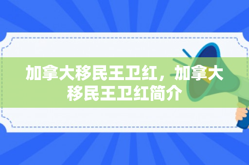 加拿大移民王卫红，加拿大移民王卫红简介