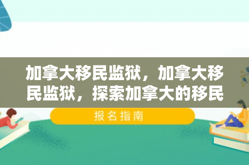 加拿大移民监狱，加拿大移民监狱，探索加拿大的移民拘留与矫正体系