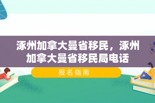 涿州加拿大曼省移民，涿州加拿大曼省移民局电话