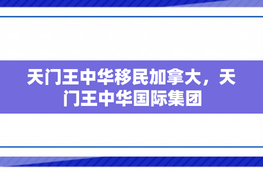 天门王中华移民加拿大，天门王中华国际集团