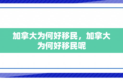 加拿大为何好移民，加拿大为何好移民呢