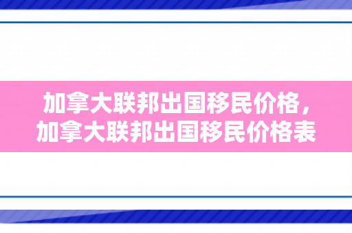 加拿大联邦出国移民价格，加拿大联邦出国移民价格表