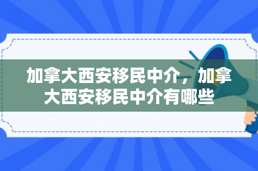 加拿大西安移民中介，加拿大西安移民中介有哪些