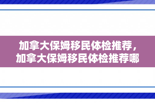 加拿大保姆移民体检推荐，加拿大保姆移民体检推荐哪个医院