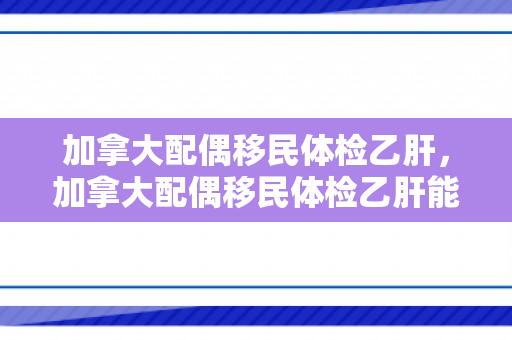 加拿大配偶移民体检乙肝，加拿大配偶移民体检乙肝能过吗