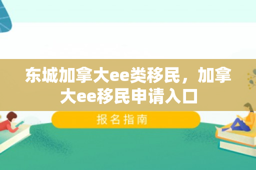 东城加拿大ee类移民，加拿大ee移民申请入口