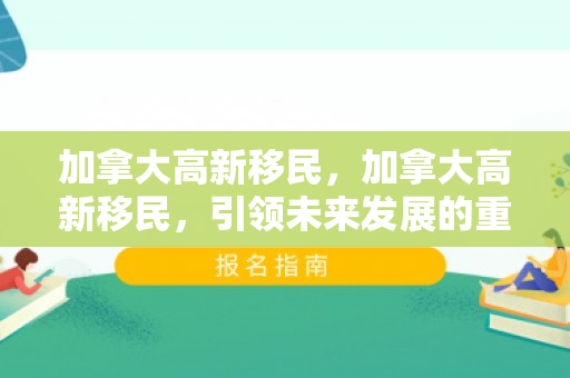 加拿大高新移民，加拿大高新移民，引领未来发展的重要力量
