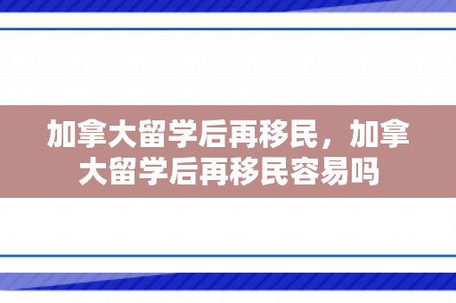 加拿大留学后再移民，加拿大留学后再移民容易吗