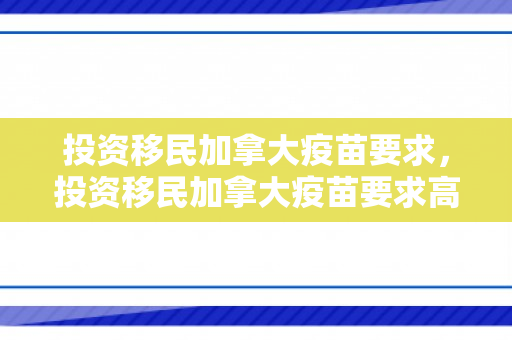 投资移民加拿大疫苗要求，投资移民加拿大疫苗要求高吗