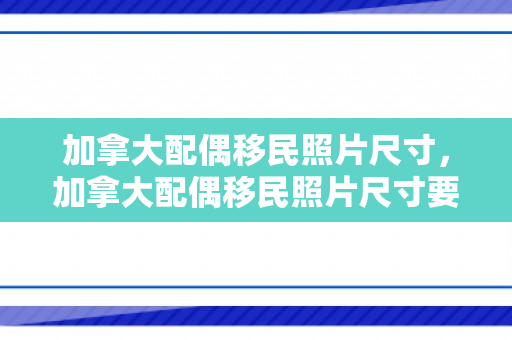 加拿大配偶移民照片尺寸，加拿大配偶移民照片尺寸要求