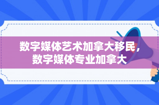 数字媒体艺术加拿大移民，数字媒体专业加拿大
