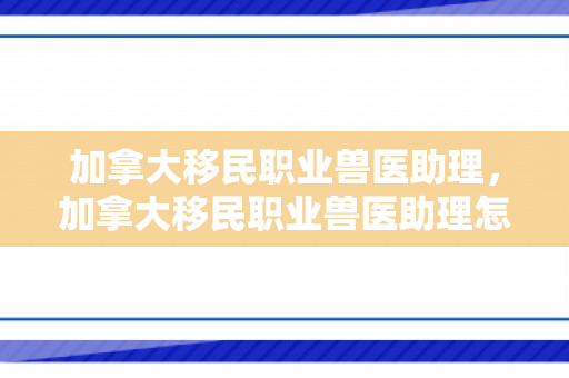 加拿大移民职业兽医助理，加拿大移民职业兽医助理怎么样