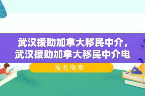 武汉援助加拿大移民中介，武汉援助加拿大移民中介电话