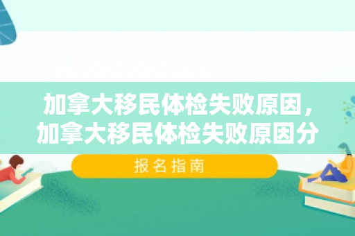 加拿大移民体检失败原因，加拿大移民体检失败原因分析