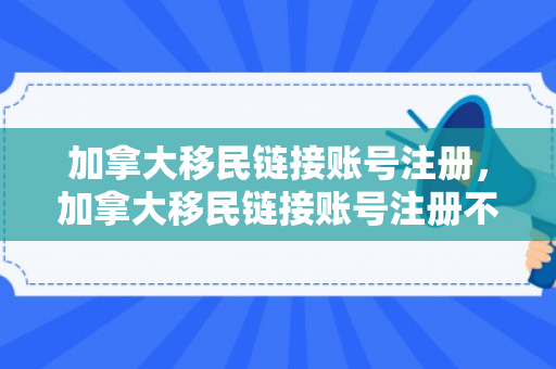 加拿大移民链接账号注册，加拿大移民链接账号注册不了