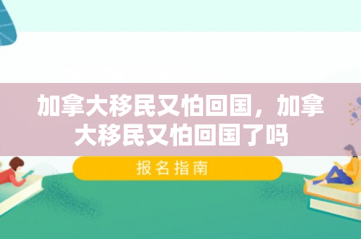 加拿大移民又怕回国，加拿大移民又怕回国了吗