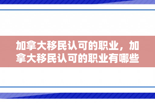 加拿大移民认可的职业，加拿大移民认可的职业有哪些