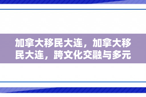 加拿大移民大连，加拿大移民大连，跨文化交融与多元发展的故事