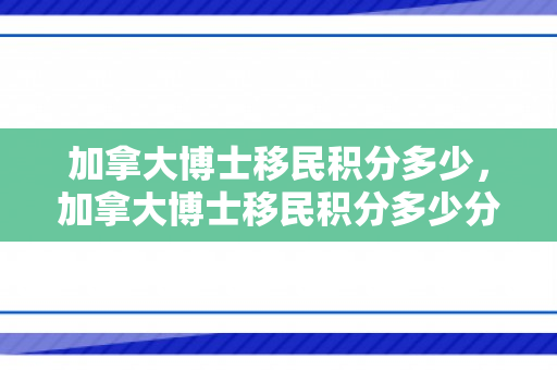 加拿大博士移民积分多少，加拿大博士移民积分多少分