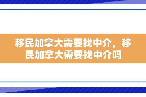 移民加拿大需要找中介，移民加拿大需要找中介吗
