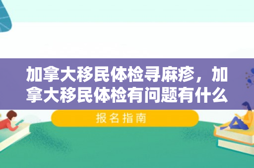 加拿大移民体检寻麻疹，加拿大移民体检有问题有什么办法解决