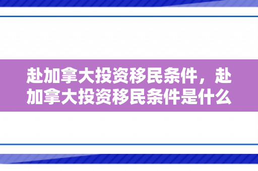 赴加拿大投资移民条件，赴加拿大投资移民条件是什么