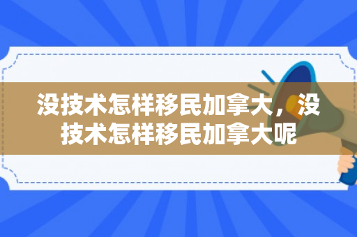 没技术怎样移民加拿大，没技术怎样移民加拿大呢
