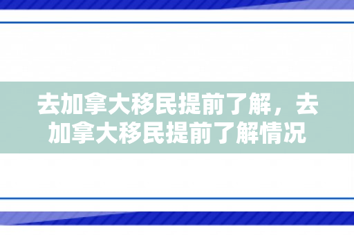 去加拿大移民提前了解，去加拿大移民提前了解情况