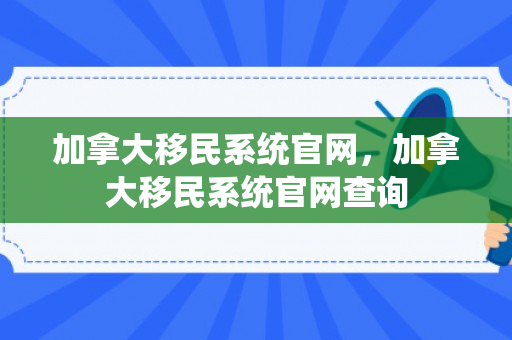 加拿大移民系统官网，加拿大移民系统官网查询