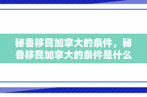 秘鲁移民加拿大的条件，秘鲁移民加拿大的条件是什么