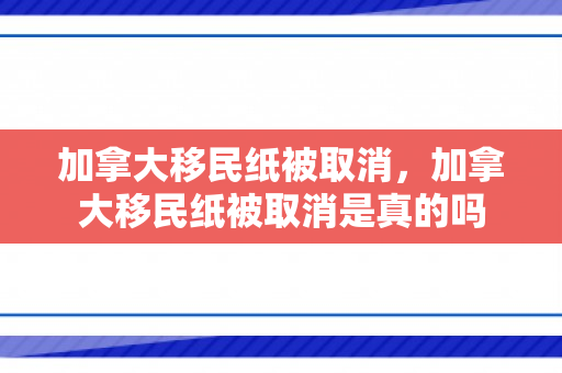 加拿大移民纸被取消，加拿大移民纸被取消是真的吗