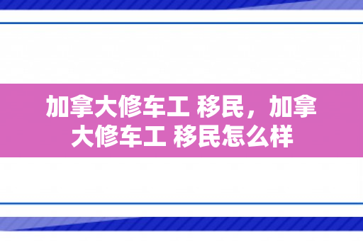 加拿大修车工 移民，加拿大修车工 移民怎么样