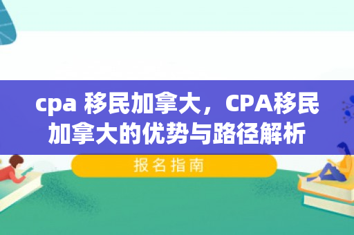 cpa 移民加拿大，CPA移民加拿大的优势与路径解析