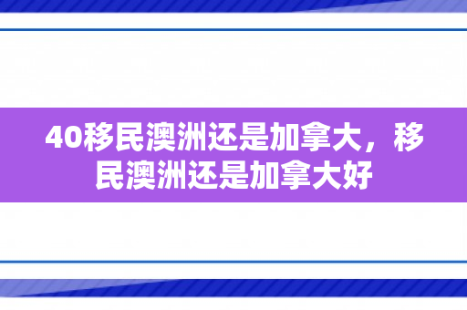 40移民澳洲还是加拿大，移民澳洲还是加拿大好