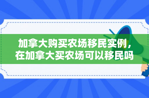 加拿大购买农场移民实例，在加拿大买农场可以移民吗