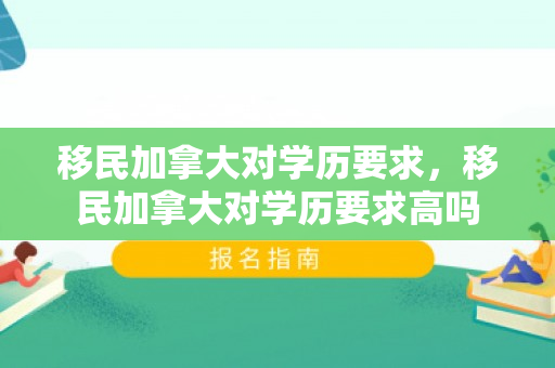 移民加拿大对学历要求，移民加拿大对学历要求高吗