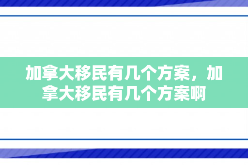 加拿大移民有几个方案，加拿大移民有几个方案啊